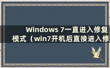 Windows 7一直进入修复模式（win7开机后直接进入修复模式）